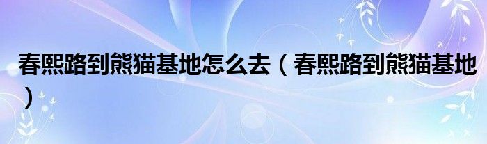 春熙路到熊猫基地怎么去【春熙路到熊猫基地】