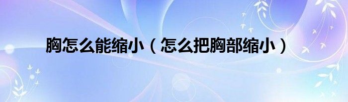 胸怎么能缩小【怎么把胸部缩小】