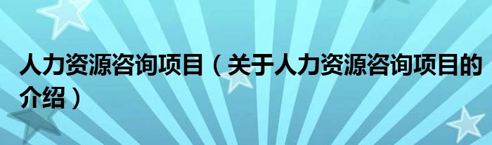 人力资源咨询项目【关于人力资源咨询项目的介绍】