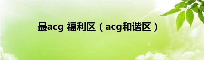 最acg 福利区【acg和谐区】