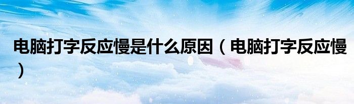 电脑打字反应慢是什么原因【电脑打字反应慢】