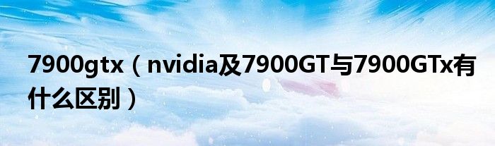 7900gtx【nvidia及7900GT与7900GTx有什么区别】