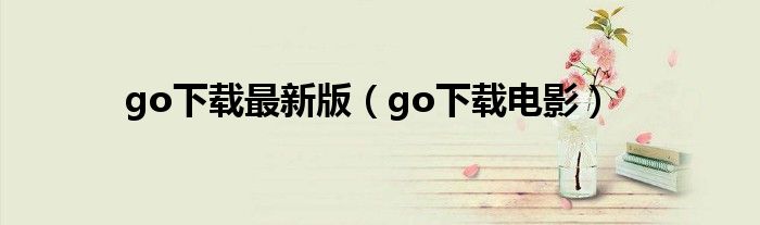 go下载最新版【go下载电影】