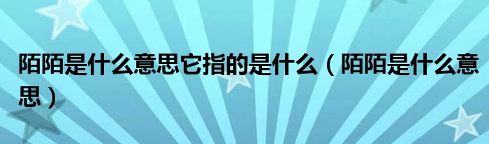 陌陌是什么意思它指的是什么【陌陌是什么意思】