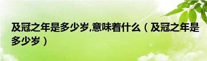 及冠之年是多少岁,意味着什么【及冠之年是多少岁】