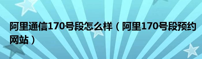 阿里通信170号段怎么样【阿里170号段预约网站】