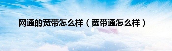 网通的宽带怎么样【宽带通怎么样】