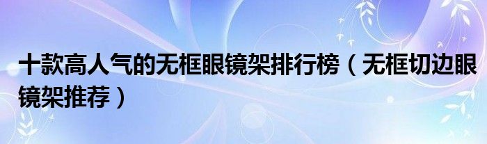 十款高人气的无框眼镜架排行榜【无框切边眼镜架推荐】