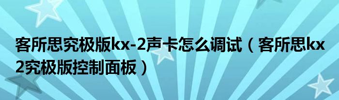 客所思究极版kx-2声卡怎么调试【客所思kx 2究极版控制面板】