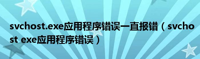 svchost.exe应用程序错误一直报错【svchost exe应用程序错误】