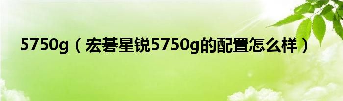 5750g【宏碁星锐5750g的配置怎么样】