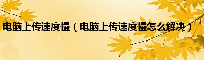 电脑上传速度慢【电脑上传速度慢怎么解决】