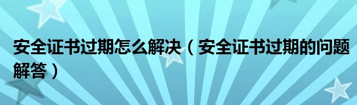 安全证书过期怎么解决【安全证书过期的问题解答】