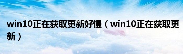 win10正在获取更新好慢【win10正在获取更新】