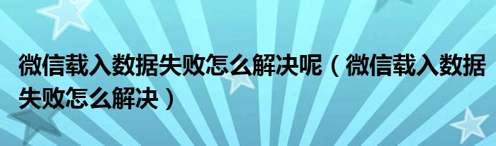 微信载入数据失败怎么解决呢【微信载入数据失败怎么解决】