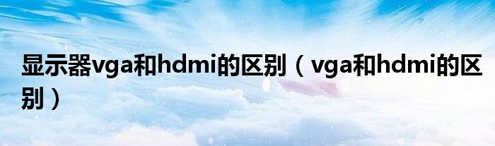 显示器vga和hdmi的区别【vga和hdmi的区别】