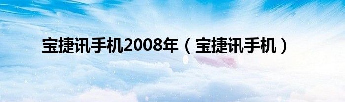 宝捷讯手机2008年【宝捷讯手机】