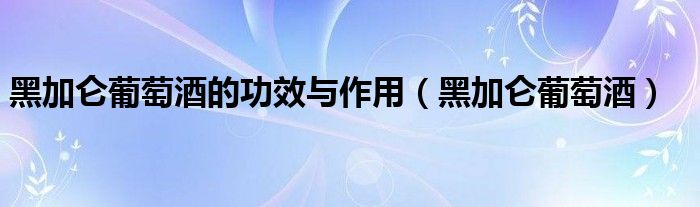 黑加仑葡萄酒的功效与作用【黑加仑葡萄酒】