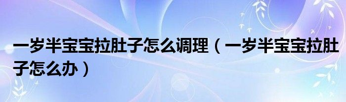 一岁半宝宝拉肚子怎么调理【一岁半宝宝拉肚子怎么办】