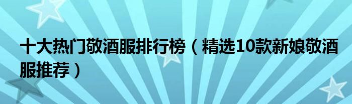 十大热门敬酒服排行榜【精选10款新娘敬酒服推荐】