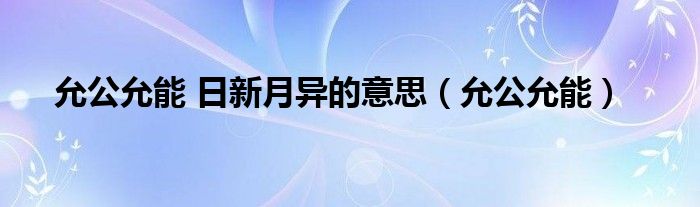 允公允能 日新月异的意思【允公允能】