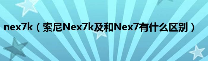 nex7k【索尼Nex7k及和Nex7有什么区别】