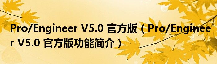 Pro/Engineer V5.0 官方版【Pro/Engineer V5.0 官方版功能简介】