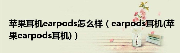 苹果耳机earpods怎么样【earpods耳机(苹果earpods耳机)】