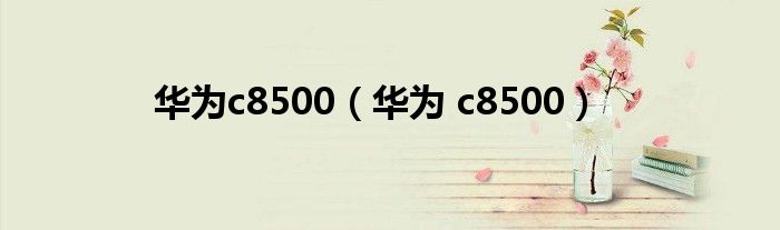 华为c8500【华为 c8500】