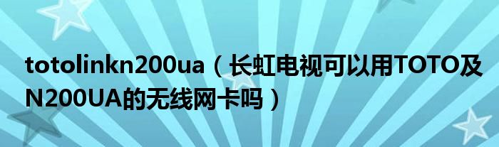 totolinkn200ua【长虹电视可以用TOTO及N200UA的无线网卡吗】