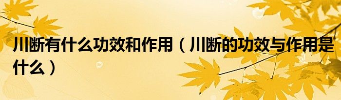 川断有什么功效和作用【川断的功效与作用是什么】