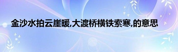 金沙水拍云崖暖,大渡桥横铁索寒,的意思