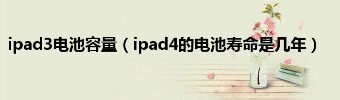 ipad3电池容量【ipad4的电池寿命是几年】