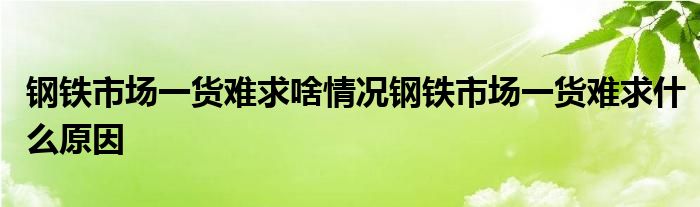 钢铁市场一货难求啥情况钢铁市场一货难求什么原因