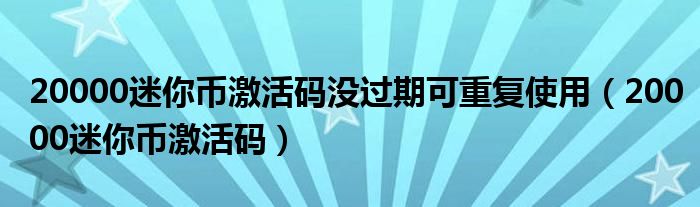 20000迷你币激活码没过期可重复使用【20000迷你币激活码】