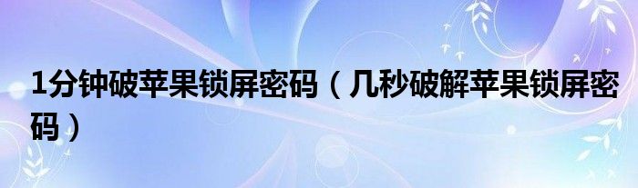 1分钟破苹果锁屏密码【几秒破解苹果锁屏密码】