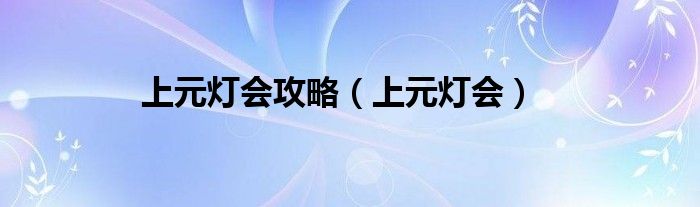 上元灯会攻略【上元灯会】