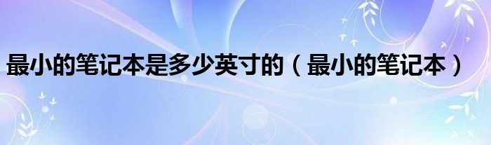 最小的笔记本是多少英寸的【最小的笔记本】