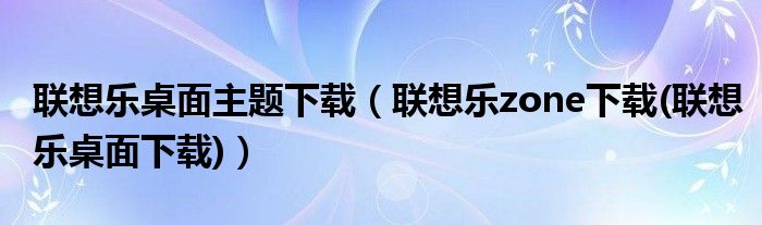 联想乐桌面主题下载【联想乐zone下载(联想乐桌面下载)】