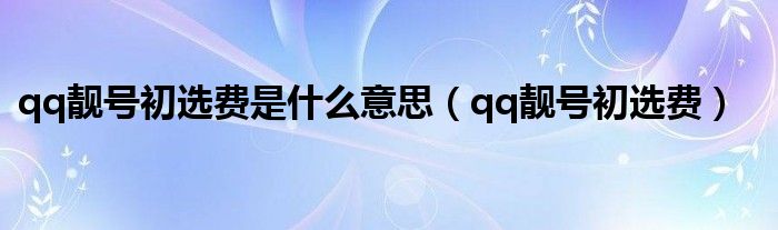 qq靓号初选费是什么意思【qq靓号初选费】