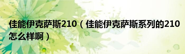 佳能伊克萨斯210【佳能伊克萨斯系列的210怎么样啊】