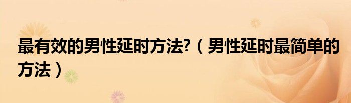 最有效的男性延时方法?【男性延时最简单的方法】