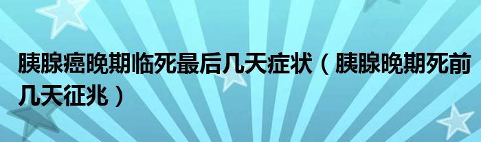 胰腺癌晚期临死最后几天症状【胰腺晚期死前几天征兆】