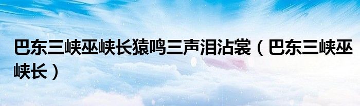 巴东三峡巫峡长猿鸣三声泪沾裳【巴东三峡巫峡长】