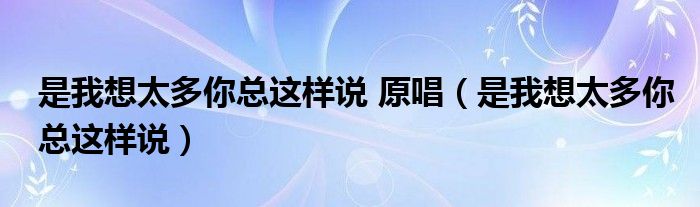 是我想太多你总这样说 原唱【是我想太多你总这样说】