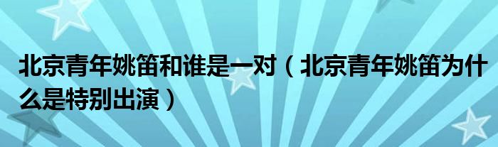 北京青年姚笛和谁是一对【北京青年姚笛为什么是特别出演】