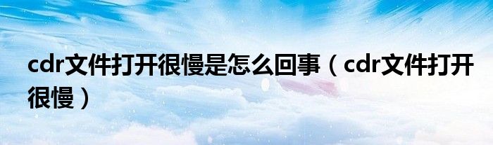 cdr文件打开很慢是怎么回事【cdr文件打开很慢】