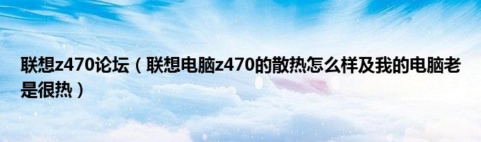 联想z470论坛【联想电脑z470的散热怎么样及我的电脑老是很热】