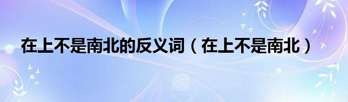 在上不是南北的反义词【在上不是南北】