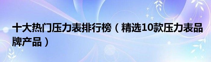 十大热门压力表排行榜【精选10款压力表品牌产品】